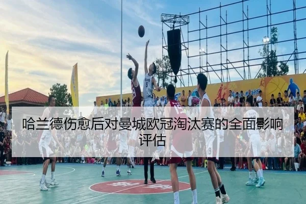 哈兰德伤愈后对曼城欧冠淘汰赛的全面影响评估
