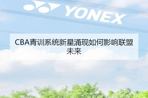 CBA青训系统新星涌现如何影响联盟未来